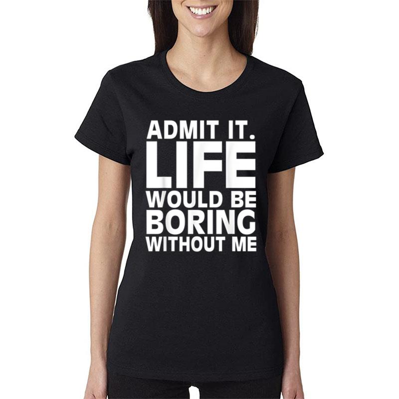 Admit It Life Would Be Boring Without Me Funny Men Saying Women T-Shirt