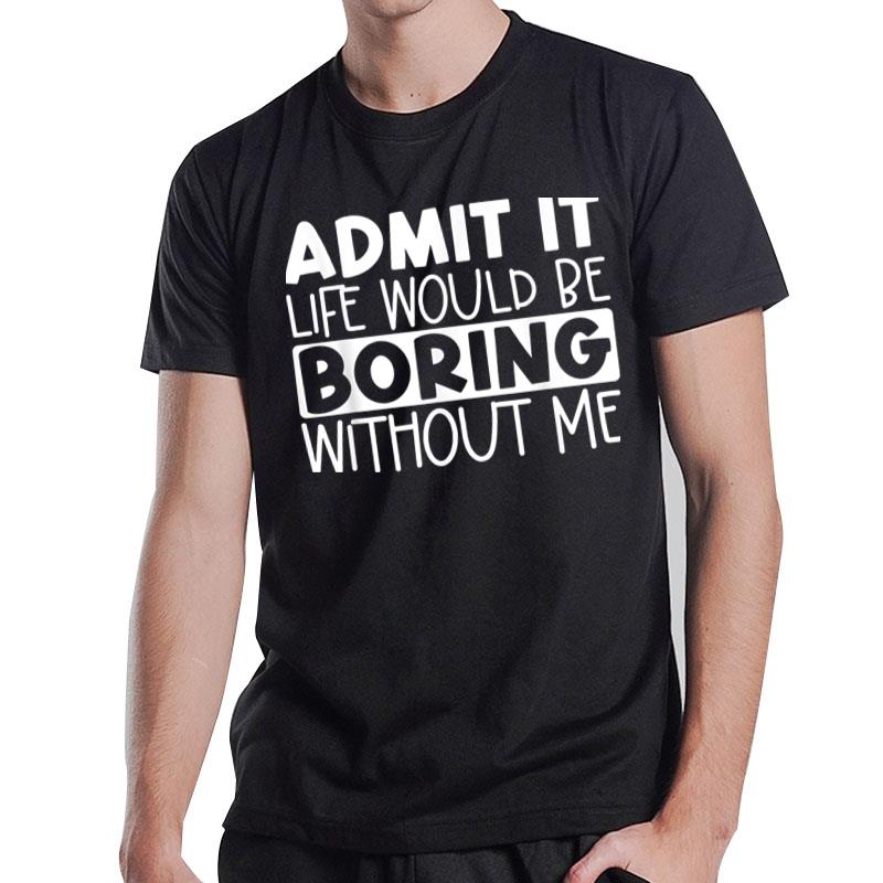 Admit It Life Would Be Boring Without Me Funny Saying T-Shirt