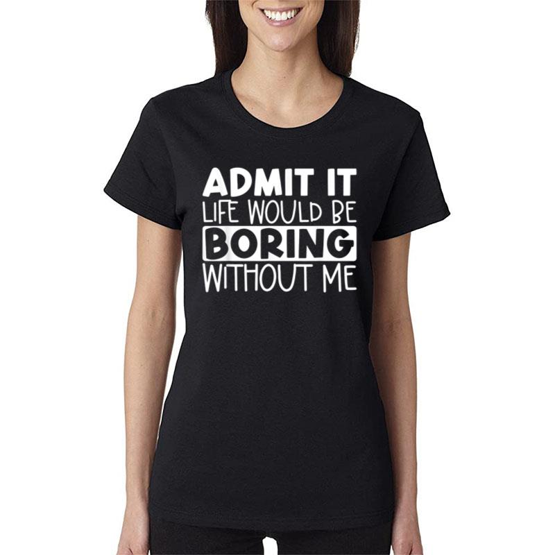 Admit It Life Would Be Boring Without Me Funny Saying Women T-Shirt