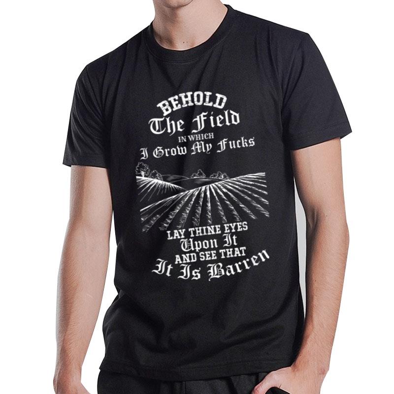 Behold The Field In Which I Grow My Fucks T-Shirt