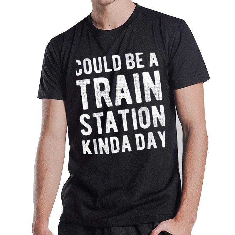 Could Be A Train Station Kinda Day Sarcastic Saying Funny T-Shirt