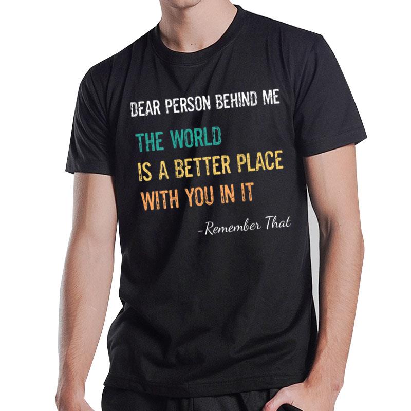 Dear Person Behind Me The World Is A Better Place Inspiring T-Shirt