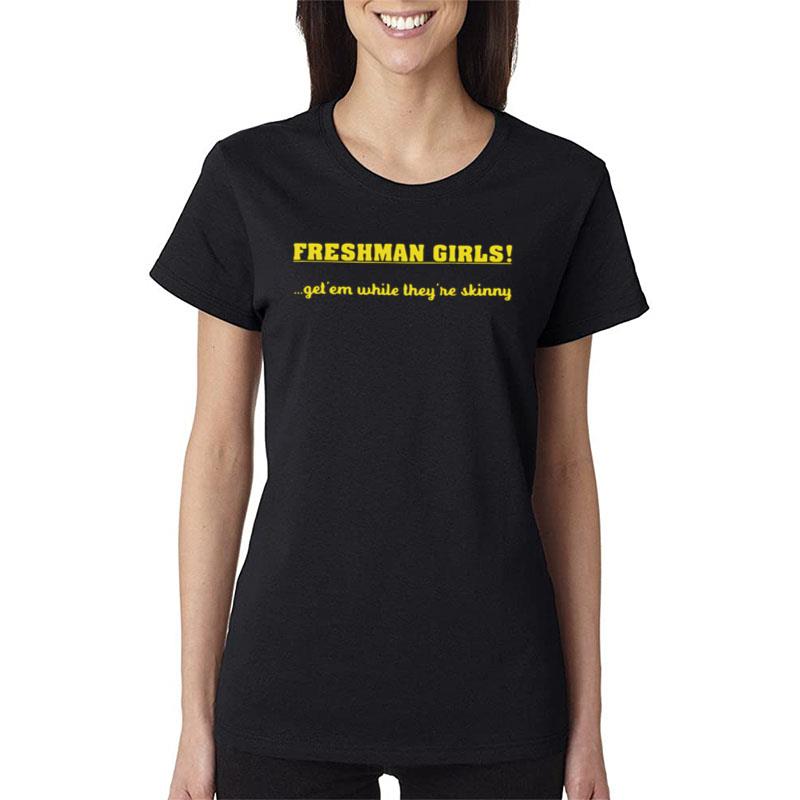 Freshman Girls Get' Em While They're Skinny Women T-Shirt