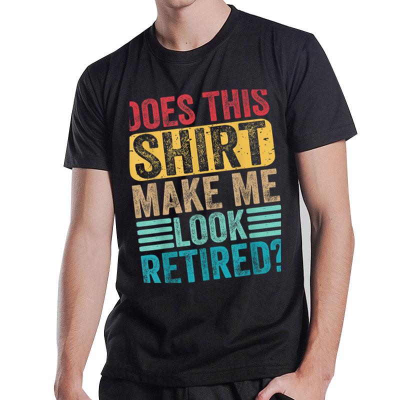 Funny Retirement Tshirt Does This Shirt Make Me Look Retired T-Shirt