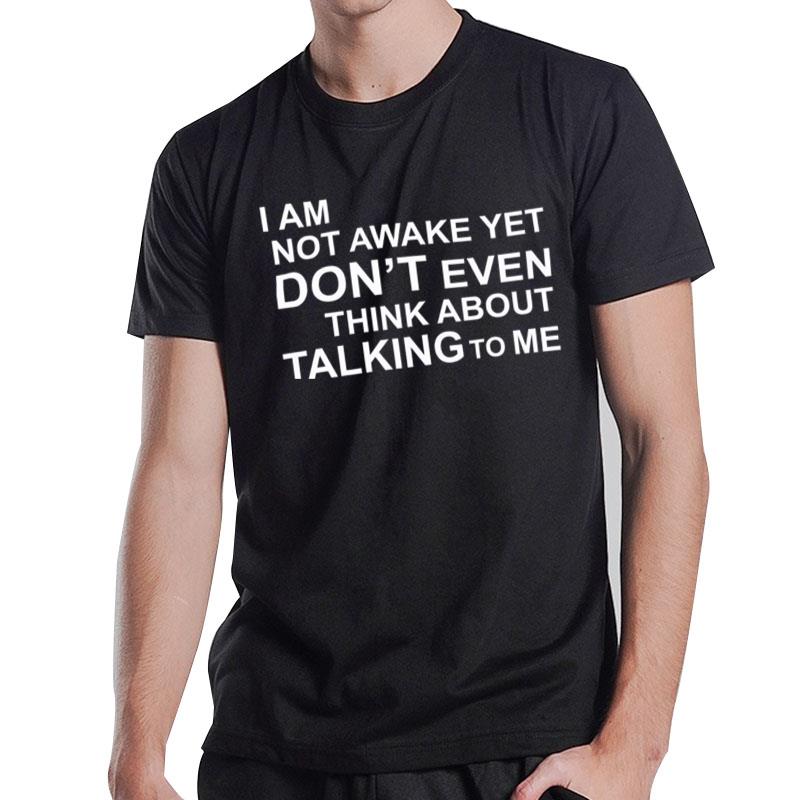 I Am Not Awake Yet Don't Even Think About Talking To Me T-Shirt