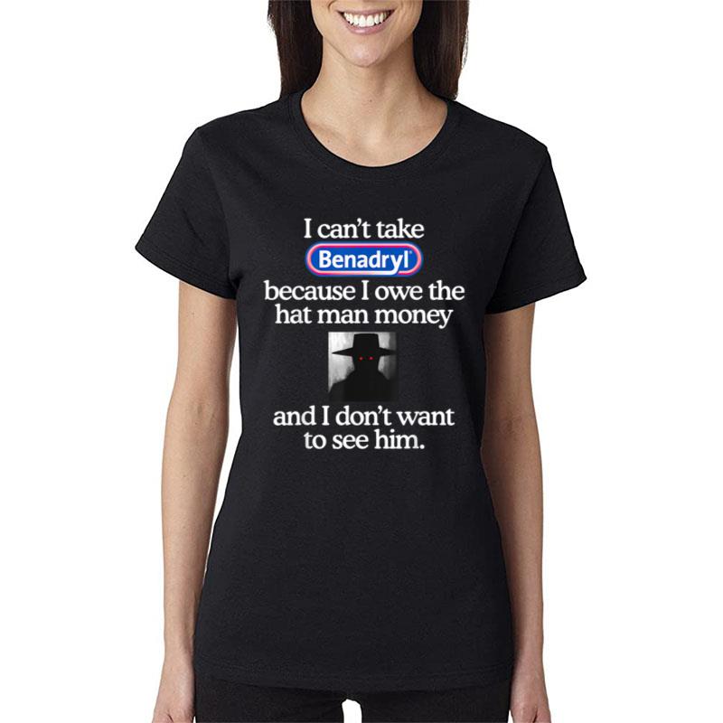 I Can'T Take Benadryl Because I Owe The Hat Man Money Women T-Shirt