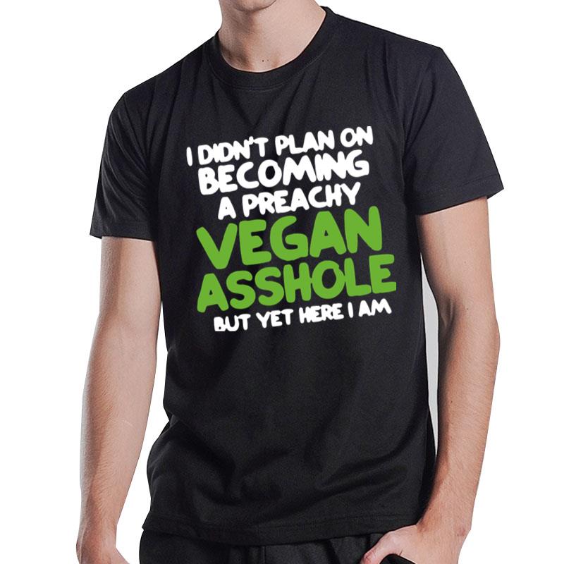 I Didn't Plan On Becoming A Preachy Vegan Asshole But Yet Here I Am T-Shirt