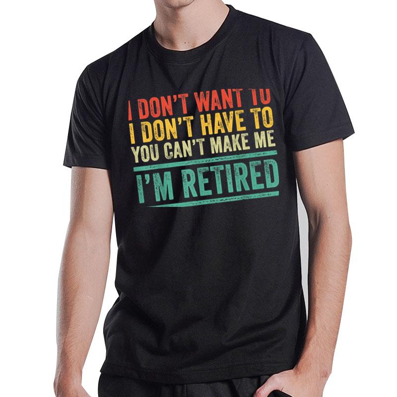 I Don'T Want To Have You Can'T Make Me I'M Retired Gifts T-Shirt