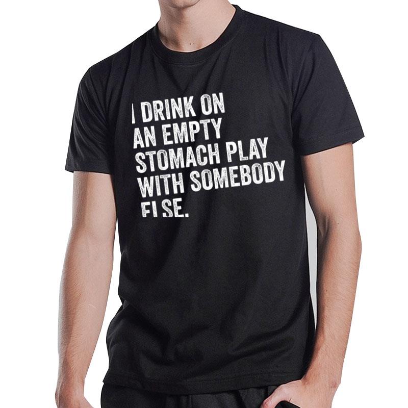 I Drink On An Empty Stomach Play With Somebody Else T-Shirt