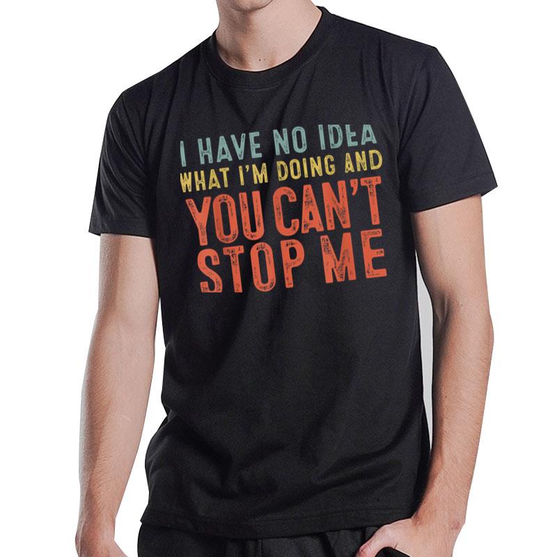 I Have No Idea What I'M Doing And You Can'T Stop Me Sarcasm T-Shirt