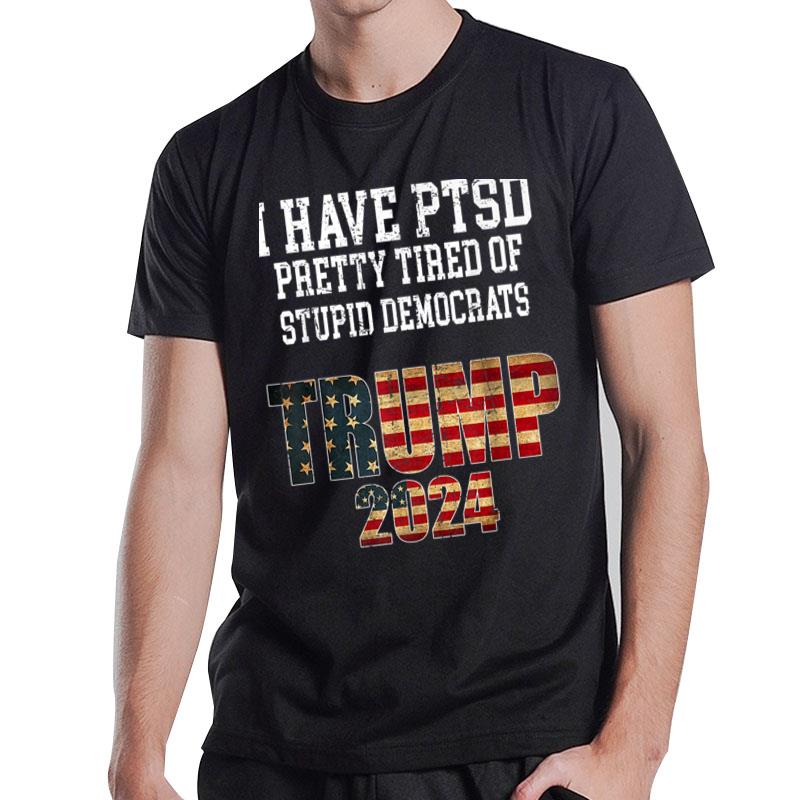 I Have PTSD Pretty Tired Of Stupid Democrats Trump 2024 T-Shirt