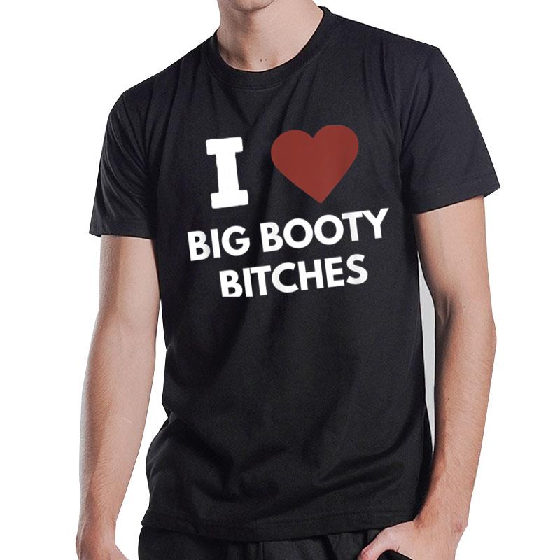 I Love Big Booty Bitches Apparel For Life T-Shirt