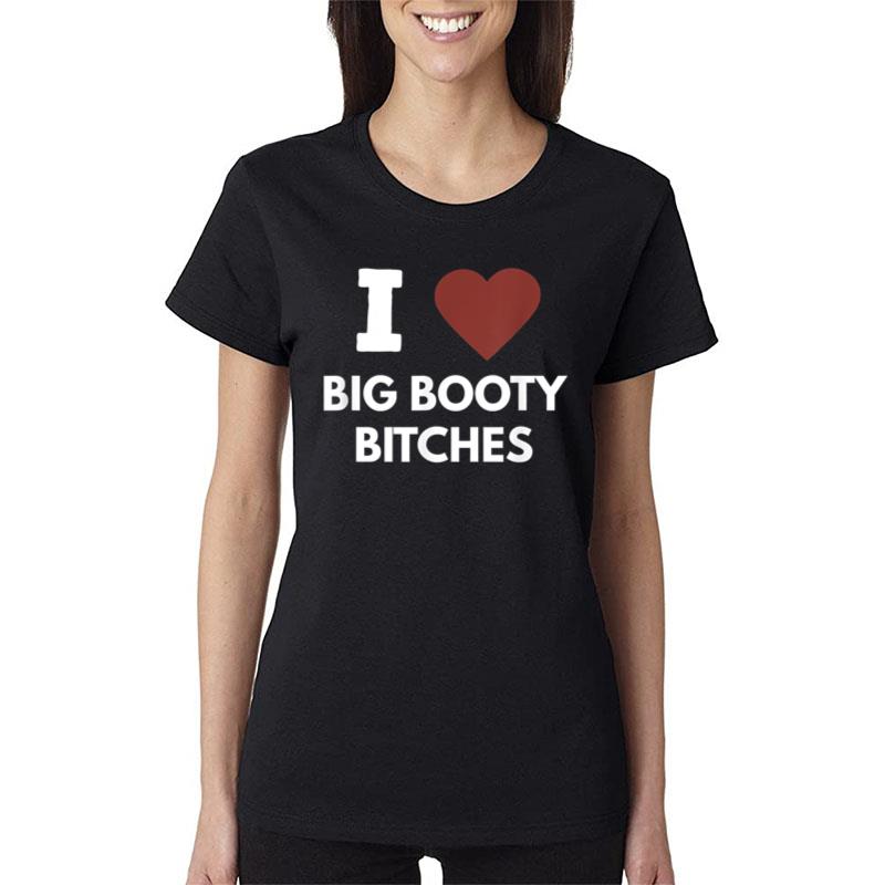 I Love Big Booty Bitches Apparel For Life Women T-Shirt