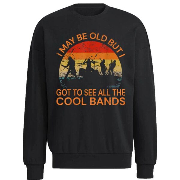 I May Be Old But I Got To See All The Cool Bands Sweatshirt