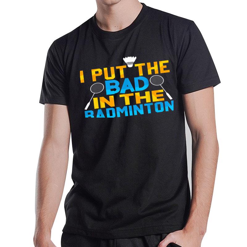 I Put The Bad In Badminton Player Shuttlecock Time Rackets T-Shirt