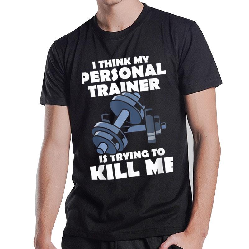 I Think My Personal Trainer Is Trying To Kill Me Gym Fitness T-Shirt