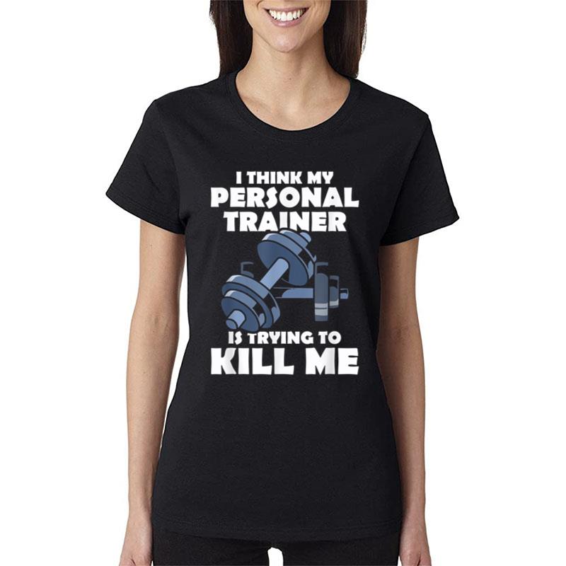 I Think My Personal Trainer Is Trying To Kill Me Gym Fitness Women T-Shirt