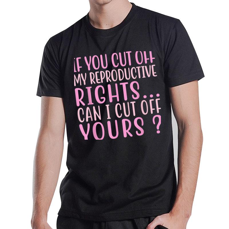 If You Cut Off My Reproductive Rights Can I Cut Off Yours T-Shirt