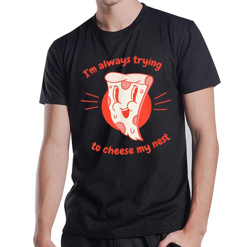 I'M Always Trying To Cheese My Nest Funny Pizza Present T-Shirt