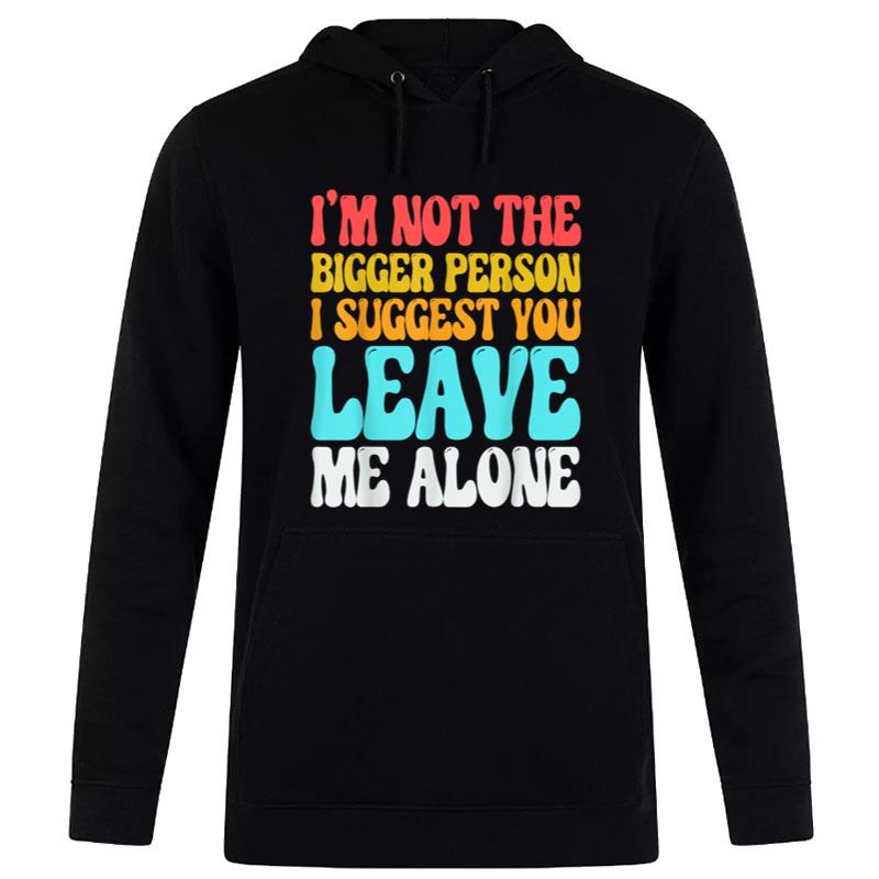 I'm Not The Bigger Person I Suggest You Leave Me Alone Funny Women T-Shirt