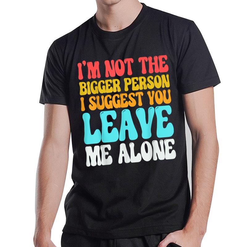 I'm Not The Bigger Person I Suggest You Leave Me Alone Funny T-Shirt