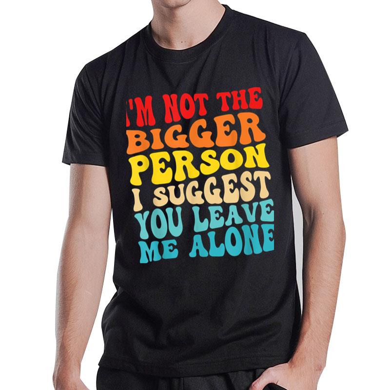 I'M Not The Bigger Person I Suggest You Leave Me Alone T-Shirt