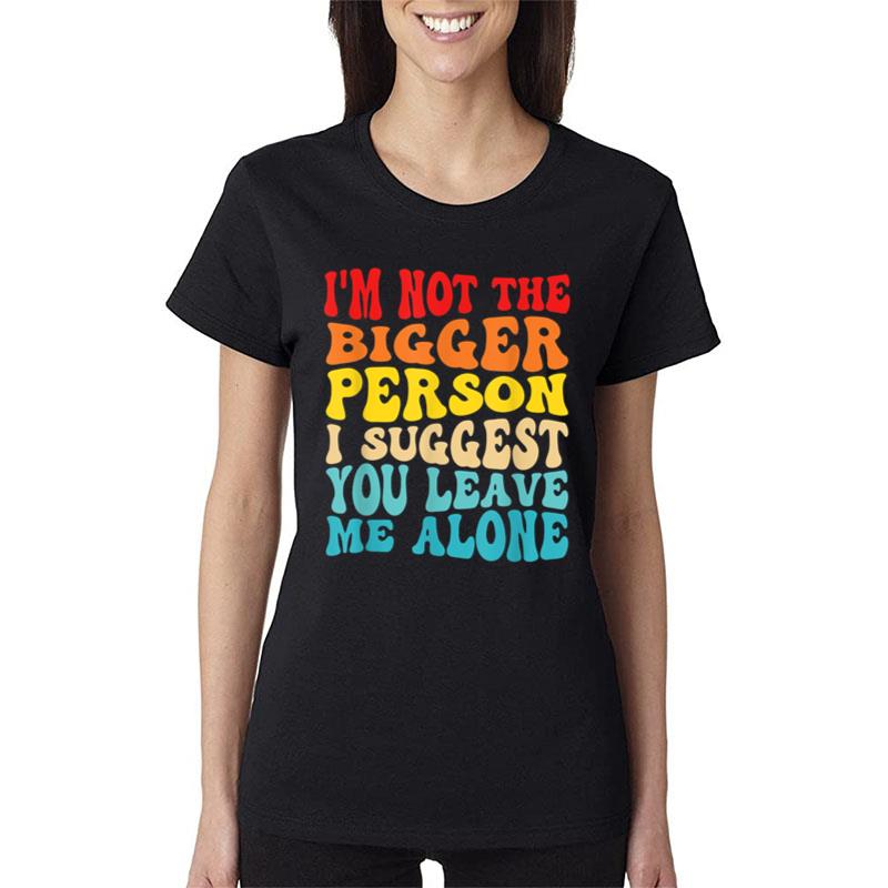 I'M Not The Bigger Person I Suggest You Leave Me Alone Women T-Shirt