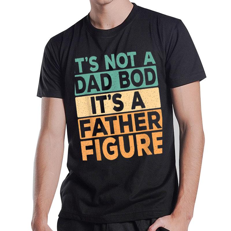 Its Not A Dad Bod Its A Father Figure Funny Dad Saying T-Shirt