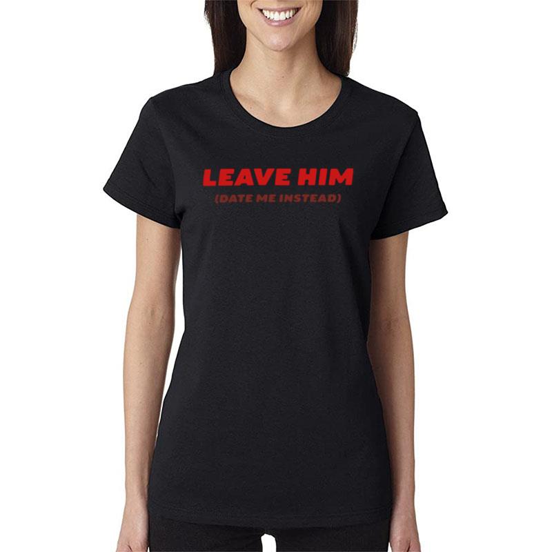 Leave Him Date Me Instead Women T-Shirt