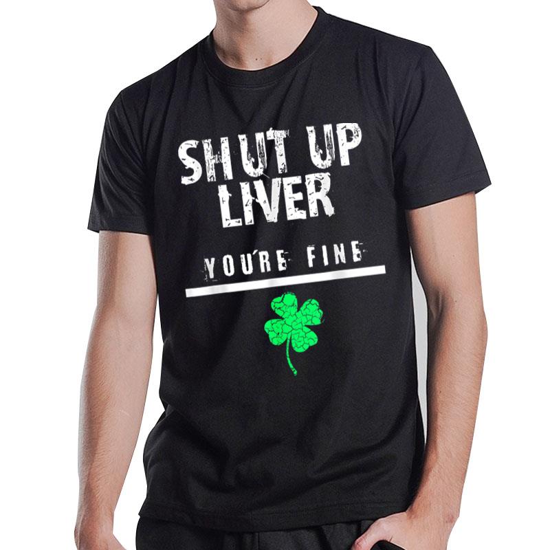 Shut Up Liver You Are Fine Shamrock Lucky St Patricks Day T-Shirt