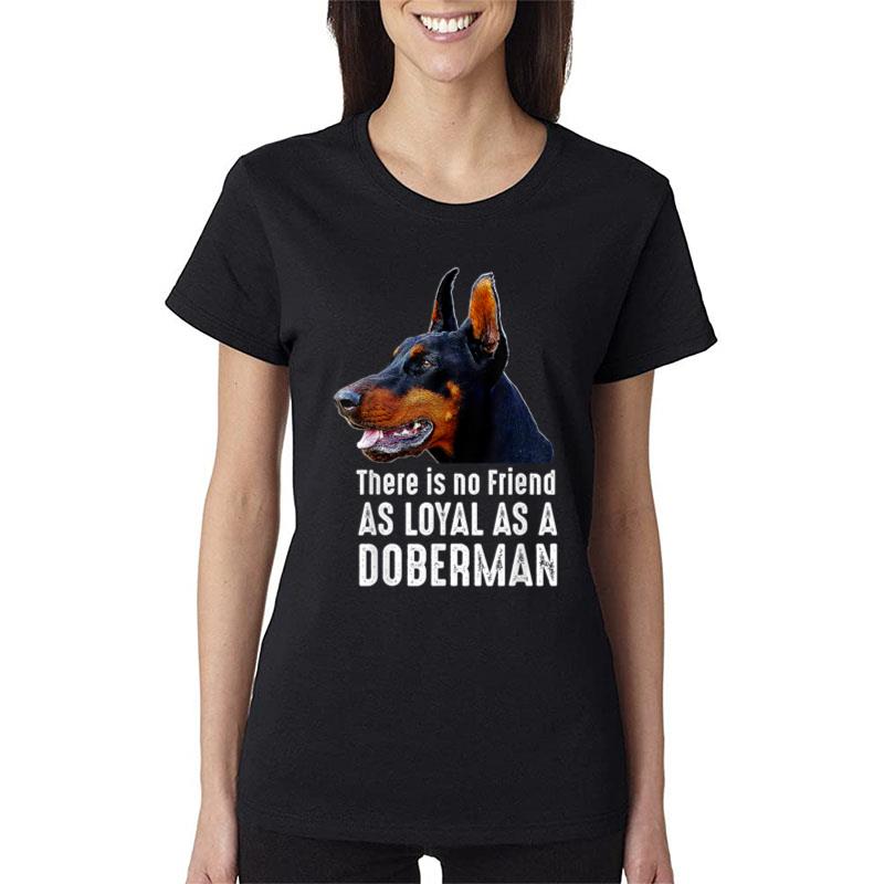 There is no Friend as Loyal as a Doberman Pinscher Women T-Shirt