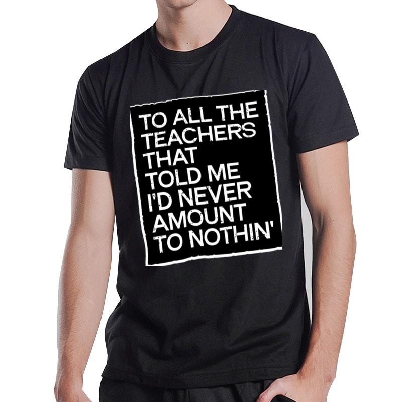 To All The Teachers That Told Me I'd Never Amount To Nothin T-Shirt