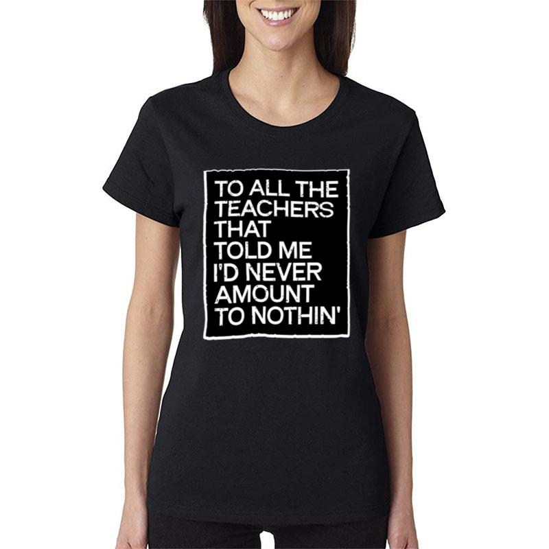 To All The Teachers That Told Me I'd Never Amount To Nothin Women T-Shirt