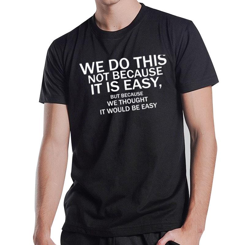 We Do This Not Because It Is Easy But Because We Thought It Would Be Easy T-Shirt