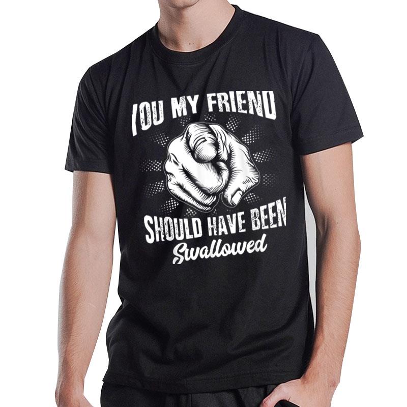 You My Friend Should Have Been Swallowed Adult Humor T-Shirt