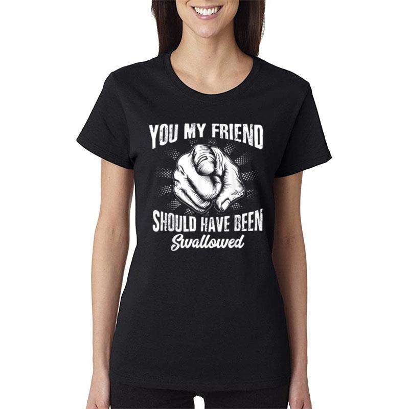 You My Friend Should Have Been Swallowed Adult Humor Women T-Shirt