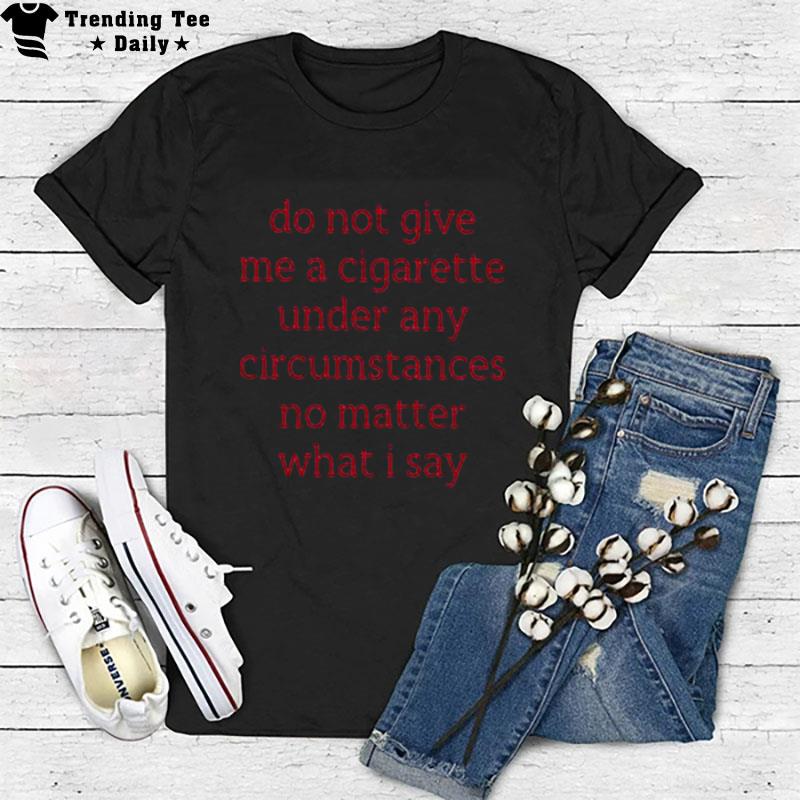 Do n't Give Me A Cigarette Under Any Circumstances No Matter What I Say Smoking Cessation T-Shirt