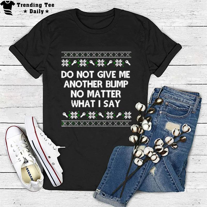 Do n't Give Me An'ther Bump No Matter What I Say Ugly Christmas T-Shirt