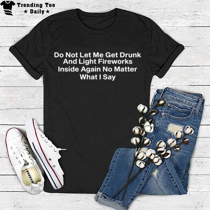 Do n't Let Me Get Drunk And Light Fireworks Inside Again No Matter What I Say T-Shirt