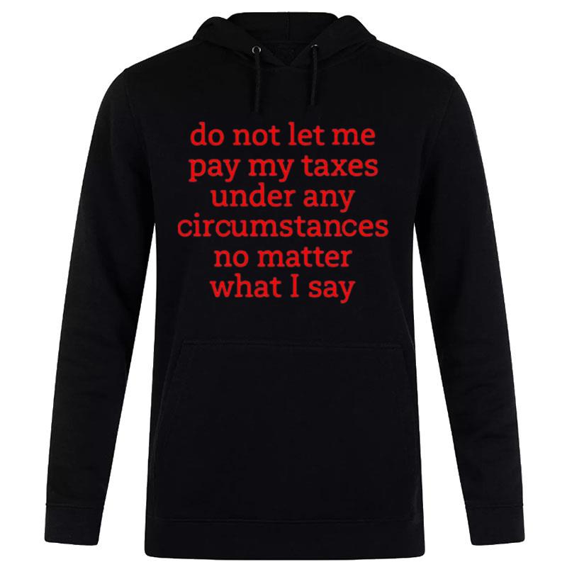 Do n't Let Me Pay My Taxes Under Any Circumstances No Matter What I Say Hoodie