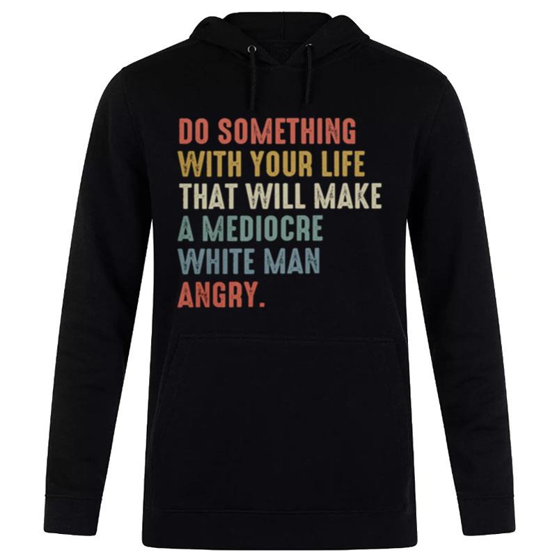 Do Something With Your Life That Will Make A Mediocre White Man Angry Hoodie