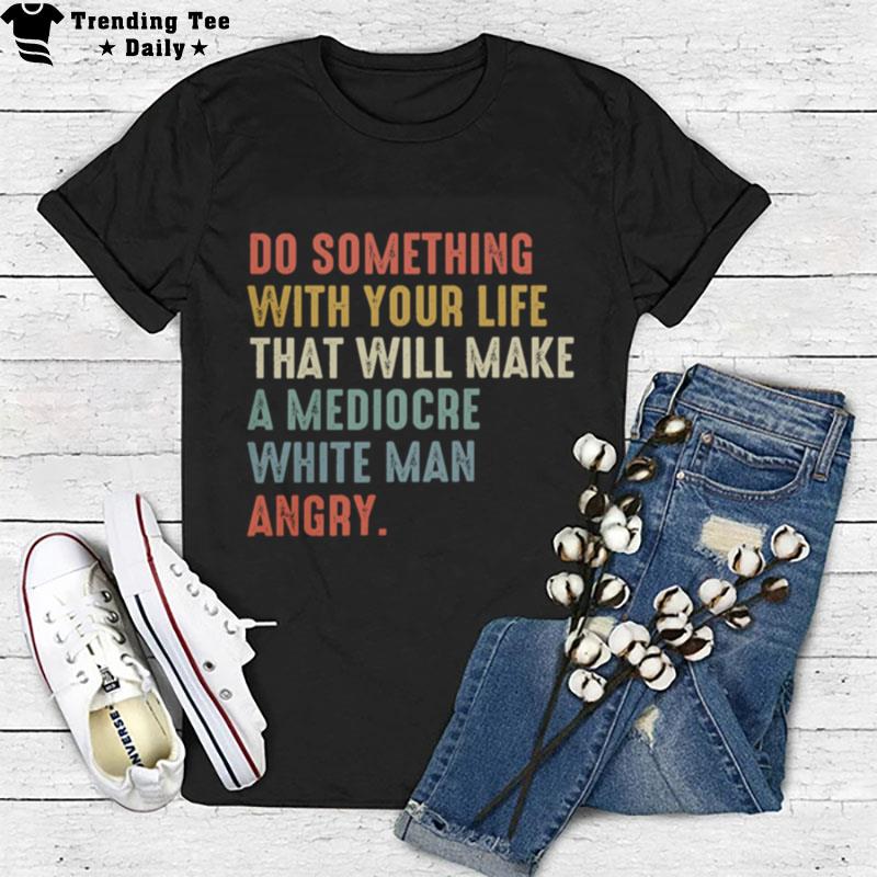 Do Something With Your Life That Will Make A Mediocre White Man Angry T-Shirt