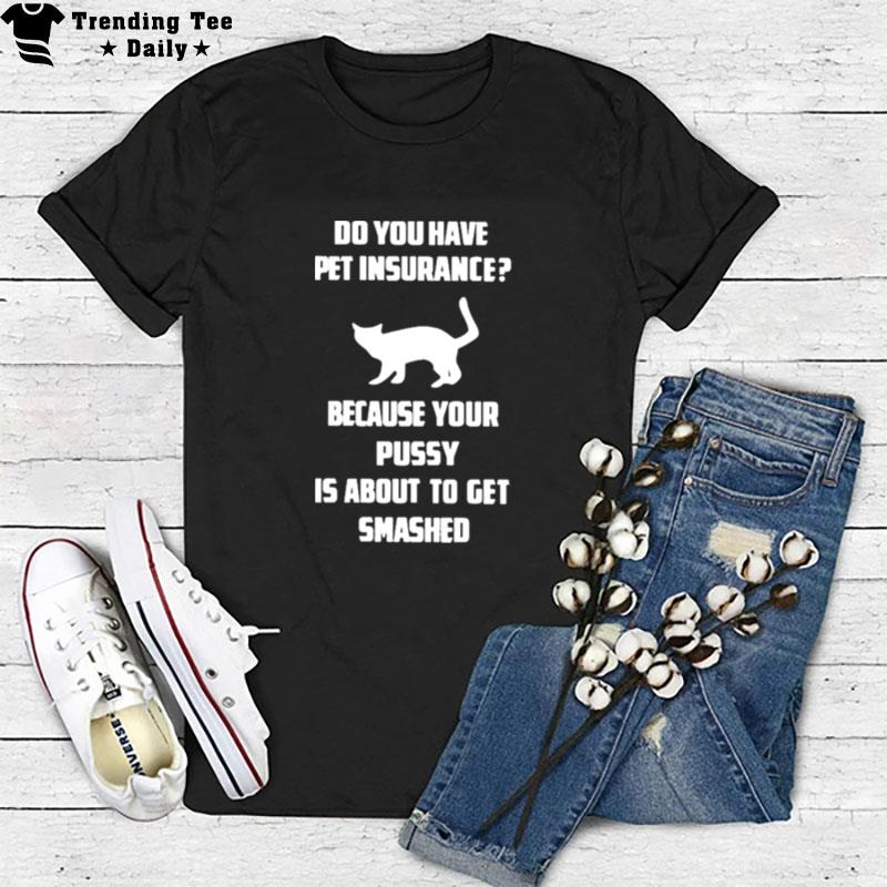 Do You Have Pet Insurance Because Your Pussy Is About To Get Smashed T-Shirt