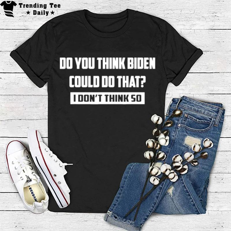 Do You Think Biden Could Do That I Don't Think So T-Shirt