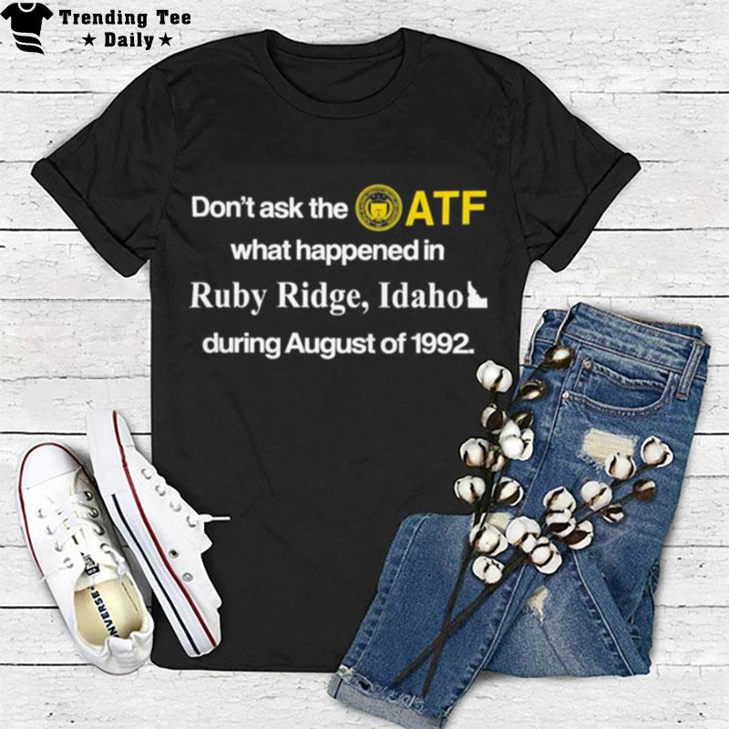 Don't Ask The Atf What Happened In Ruby Ridge Idaho During August Of 1992 T-Shirt