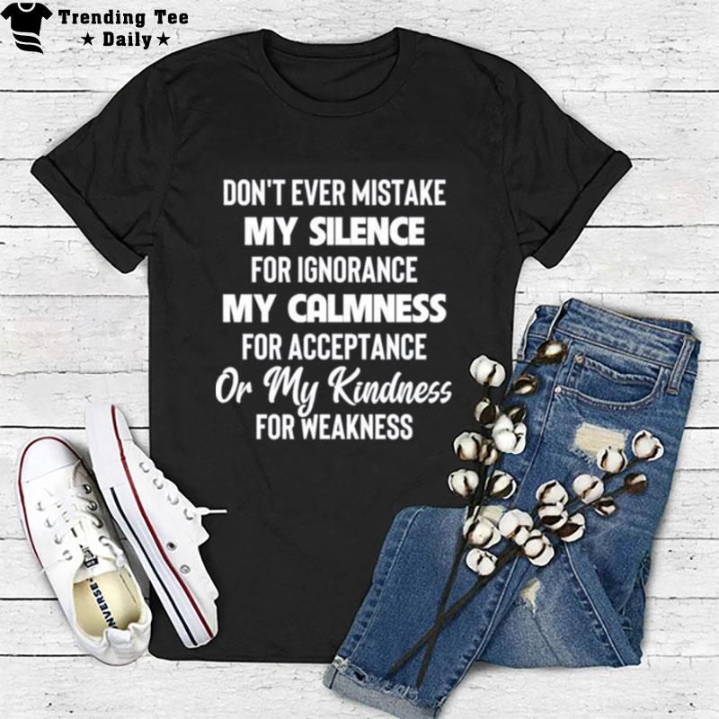 Don't Ever Mistake My Silence For Ignorance My Calmness For Acceptance Or My Kindness For Weakness T-Shirt