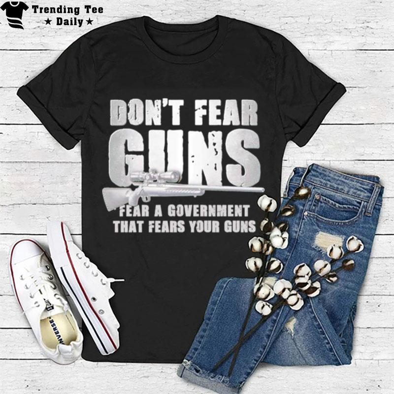 Don't Fear Guns Fear A Government That Fears Your Guns T-Shirt