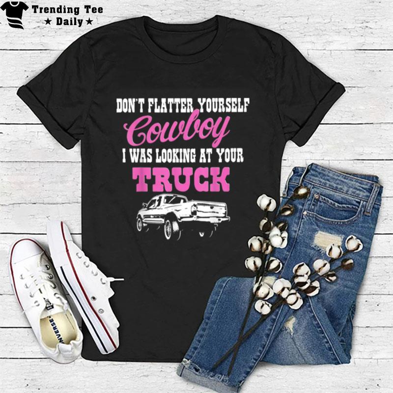 Don't Flatter Yourself Cowboy I Was Looking At Your Truck T-Shirt