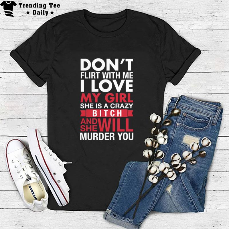 Don't Flirt With Me I Love My Girl She Is A Crazy Bitch And She Will Murder You T-Shirt