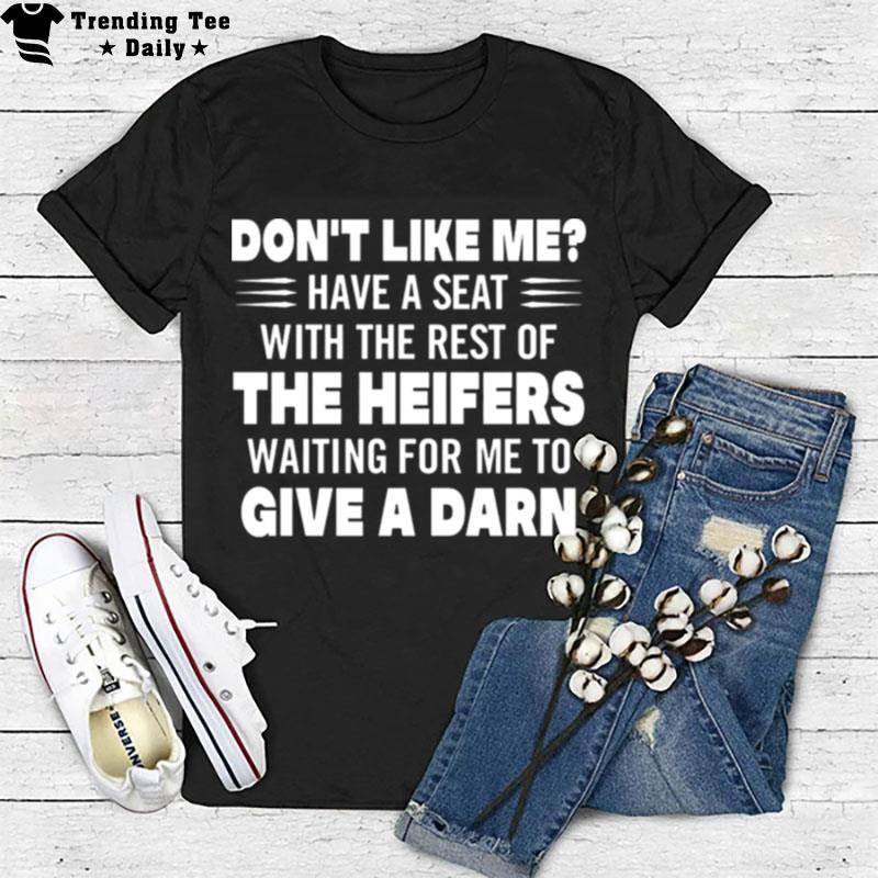 Don't Like Me Have A Seat With The Rest Of The Heifers Waiting For Me To Give A Darn T-Shirt